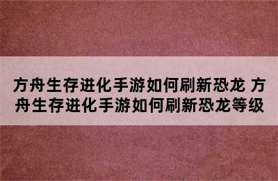 方舟生存进化手游如何刷新恐龙 方舟生存进化手游如何刷新恐龙等级